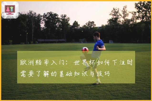 欧洲赔率入门：世界杯如何下注时需要了解的基础知识与技巧