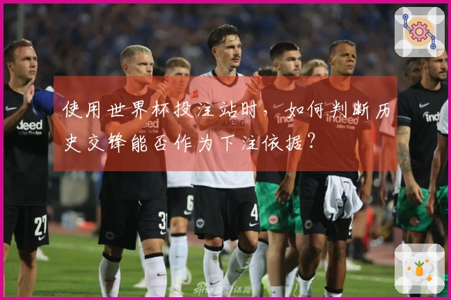 使用世界杯投注站时，如何判断历史交锋能否作为下注依据？