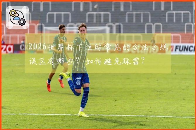 2026世界杯下注时常见的合法合规误区有哪些？如何避免踩雷？