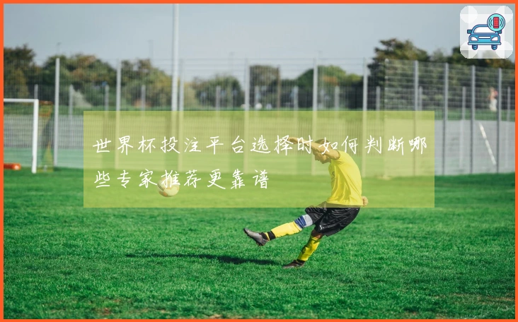 世界杯投注平台选择时如何判断哪些专家推荐更靠谱