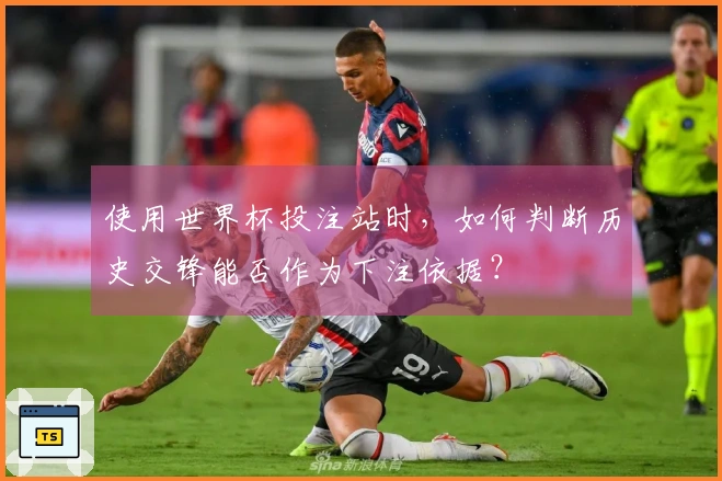 使用世界杯投注站时，如何判断历史交锋能否作为下注依据？